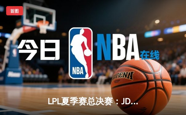 LPL夏季赛总决赛：JDG鏖战五局力克TES，成功卫冕加冕三冠王