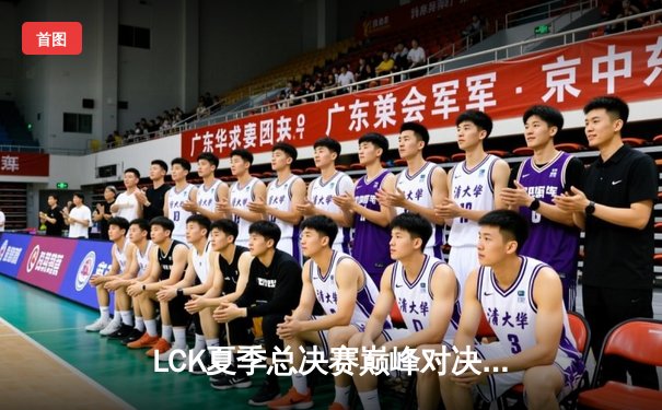 LCK夏季总决赛巅峰对决：T1让二追三逆转GEN夺冠，Faker斩获联赛第十冠创历史