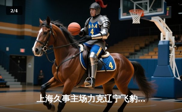 上海久事主场力克辽宁飞豹 王哲林狂砍38分主导内线攻防 - 2