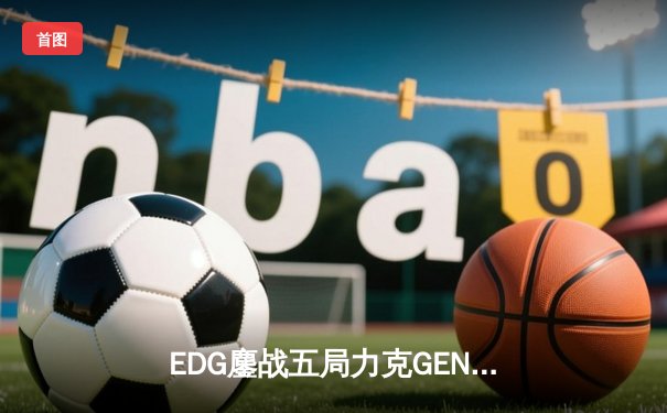 EDG鏖战五局力克GEN，LPL赛区成功会师S12全球总决赛