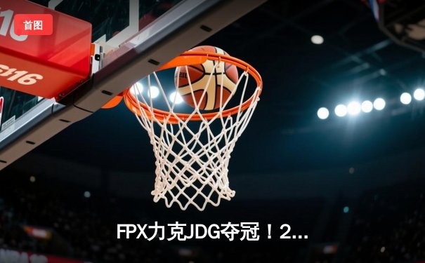 FPX力克JDG夺冠！2024英雄联盟LPL春季总决赛上演惊天逆转