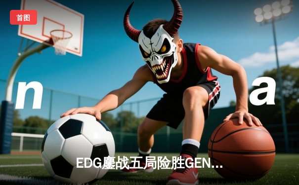 EDG鏖战五局险胜GEN，中国战队首进英雄联盟全球总决赛决赛