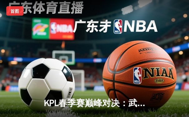 KPL春季赛巅峰对决：武汉eStarPro鏖战五局力克北京WB，花海澜四连超凡锁定胜局