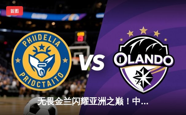 无畏金兰闪耀亚洲之巅！中国女篮力克日本成功卫冕亚洲杯冠军