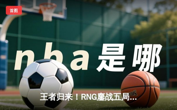 王者归来！RNG鏖战五局力克DK，勇夺2023英雄联盟季中冠军赛总冠军