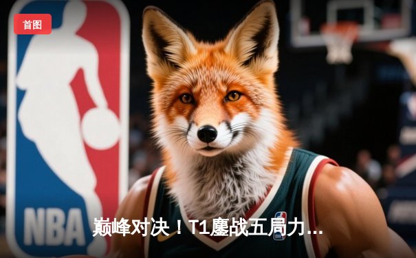 巅峰对决！T1鏖战五局力克GEN，Faker沙皇关键开团锁定2024LCK春季赛冠军