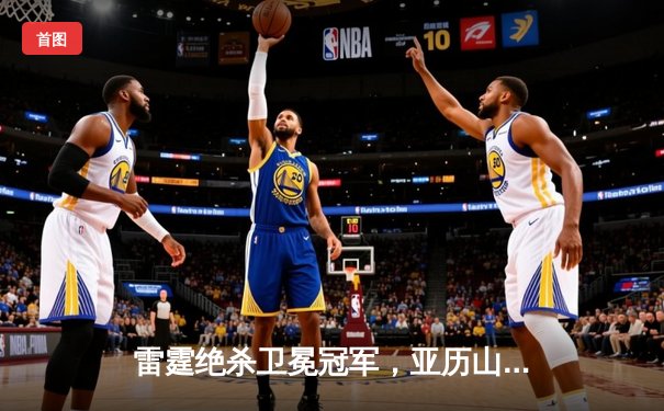 雷霆绝杀卫冕冠军，亚历山大42分率队逆转掘金