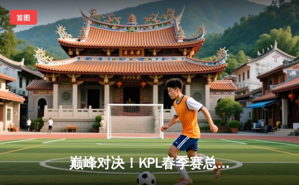 巅峰对决！KPL春季赛总决赛AG超玩会鏖战七局力克狼队，一诺斩获FMVP