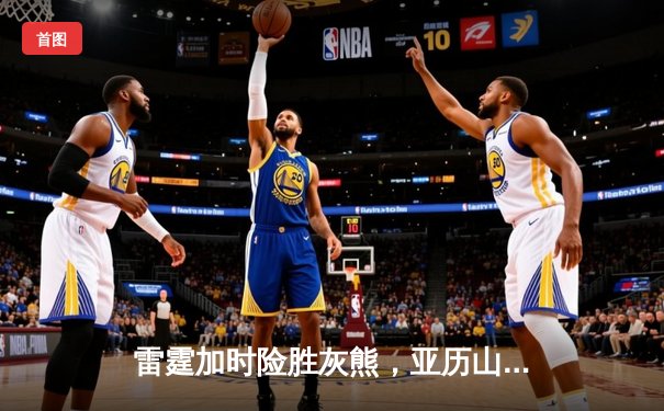 雷霆加时险胜灰熊，亚历山大39分率队豪取六连胜