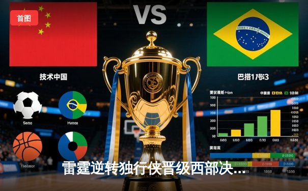 雷霆逆转独行侠晋级西部决赛，亚历山大36分率队完成17分大翻盘