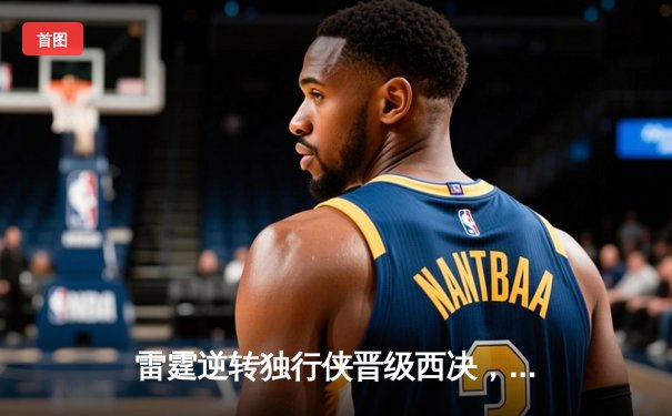 雷霆逆转独行侠晋级西决，亚历山大40分率队完成20分惊天翻盘