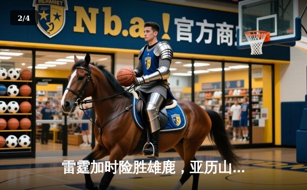 雷霆加时险胜雄鹿，亚历山大42分准三双主宰关键时刻 - 2