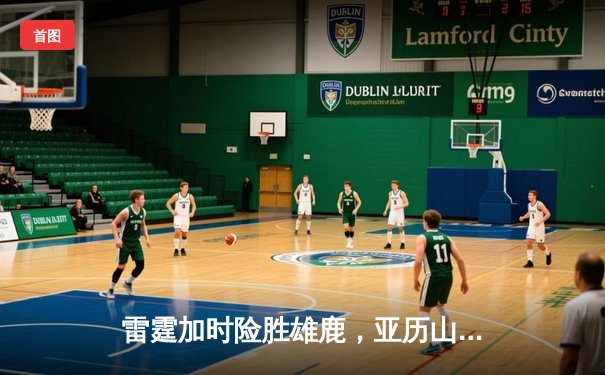 雷霆加时险胜雄鹿，亚历山大42分准三双导演23分逆转