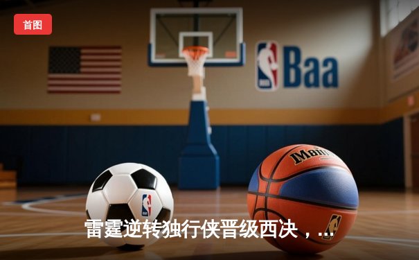 雷霆逆转独行侠晋级西决，亚历山大40分主宰生死战