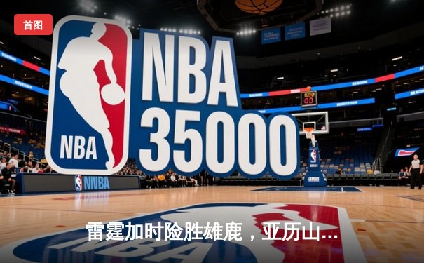雷霆加时险胜雄鹿，亚历山大42分准三双导演23分逆转