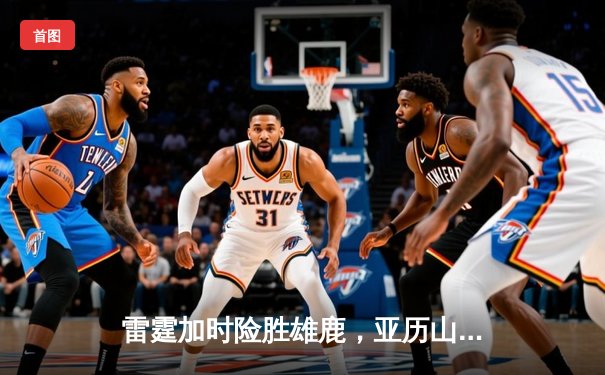 雷霆加时险胜雄鹿，亚历山大42分准三双导演23分逆转