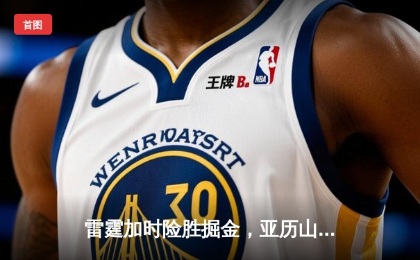 雷霆加时险胜掘金，亚历山大39分准三双锁定西部头名