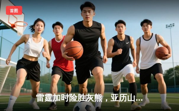 雷霆加时险胜灰熊，亚历山大39分率队豪取五连胜